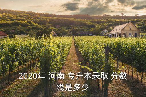 2020年 河南 專升本錄取 分?jǐn)?shù)線是多少