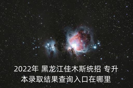 2022年 黑龍江佳木斯統(tǒng)招 專升本錄取結果查詢入口在哪里