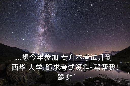 ...想今年參加 專升本考試升到 西華 大學(xué)!跪求考試資料~幫幫我!跪謝