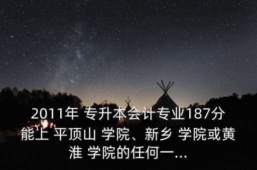 2011年 專升本會計專業(yè)187分能上 平頂山 學院、新鄉(xiāng) 學院或黃淮 學院的任何一...