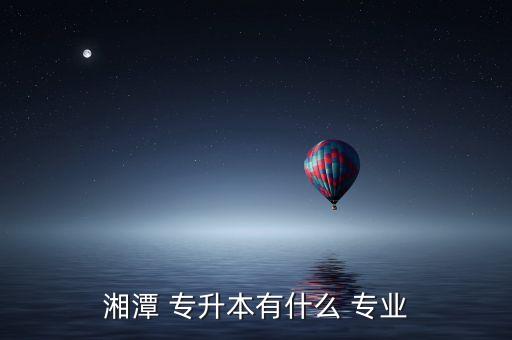 湘潭 專升本有什么 專業(yè)