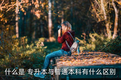 什么是 專升本與普通本科有什么區(qū)別