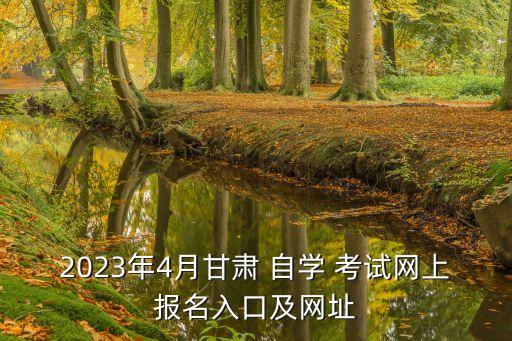 2023年4月甘肅 自學 考試網(wǎng)上報名入口及網(wǎng)址