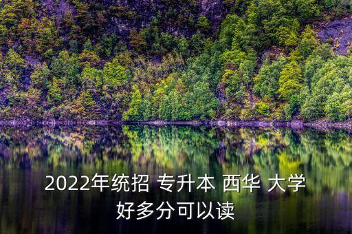 2022年統(tǒng)招 專升本 西華 大學(xué)好多分可以讀