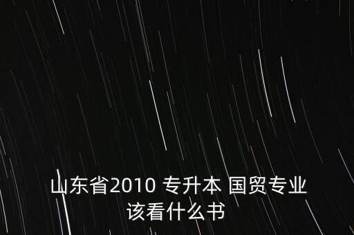  山東省2010 專升本 國(guó)貿(mào)專業(yè)該看什么書