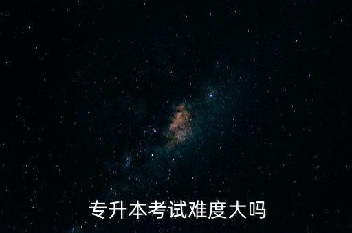  專升本考試難度大嗎