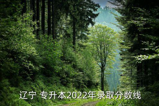  遼寧 專升本2022年錄取分?jǐn)?shù)線