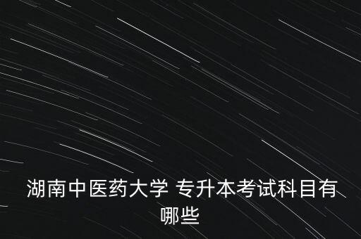  湖南中醫(yī)藥大學(xué) 專升本考試科目有哪些