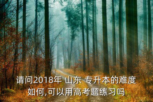 請問2018年 山東 專升本的難度如何,可以用高考題練習嗎