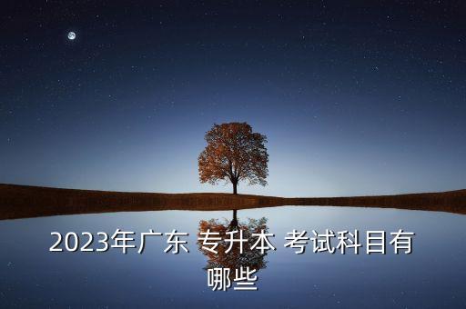 2023年廣東 專升本 考試科目有哪些