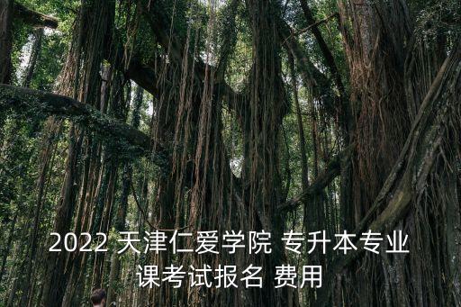 2022 天津仁愛學(xué)院 專升本專業(yè)課考試報(bào)名 費(fèi)用