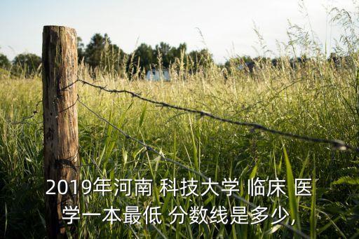 2019年河南 科技大學 臨床 醫(yī)學一本最低 分數線是多少,