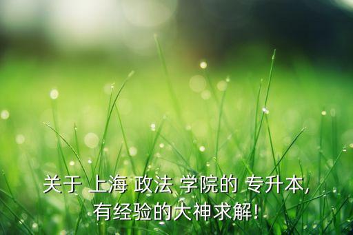 關(guān)于 上海 政法 學(xué)院的 專升本,有經(jīng)驗(yàn)的大神求解!