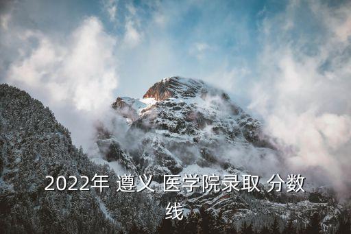 2022年 遵義 醫(yī)學(xué)院錄取 分數(shù)線