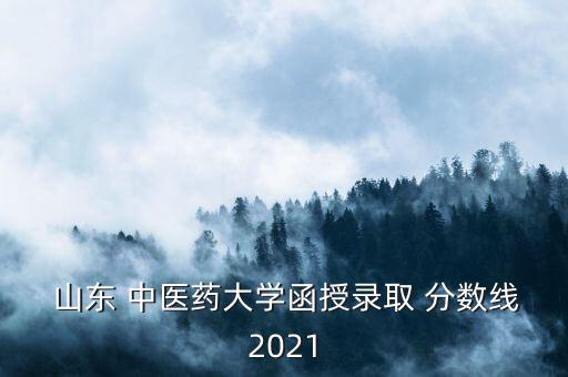  山東 中醫(yī)藥大學(xué)函授錄取 分?jǐn)?shù)線2021