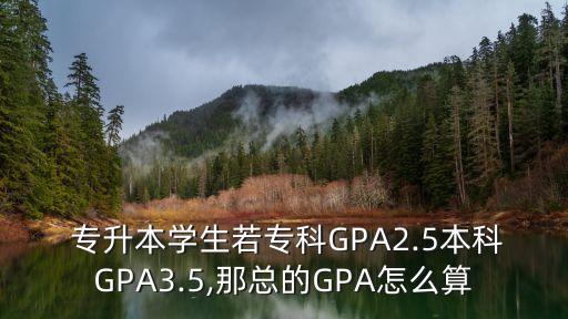  專升本學生若?？艷PA2.5本科GPA3.5,那總的GPA怎么算