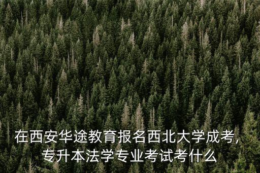 在西安華途教育報名西北大學(xué)成考, 專升本法學(xué)專業(yè)考試考什么