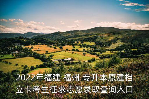 2022年福建 福州 專升本原建檔立卡考生征求志愿錄取查詢?nèi)肟? class=