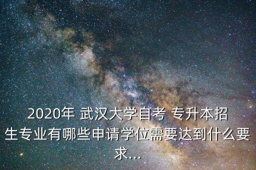 2020年 武漢大學(xué)自考 專升本招生專業(yè)有哪些申請學(xué)位需要達到什么要求...