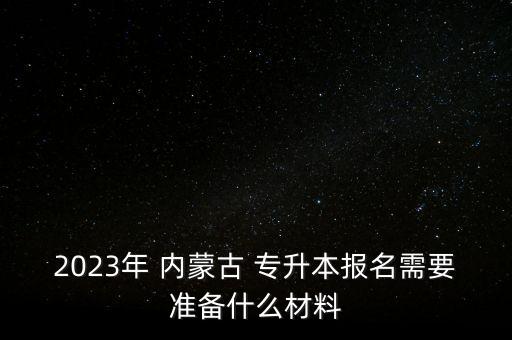 2023年 內(nèi)蒙古 專升本報名需要準備什么材料