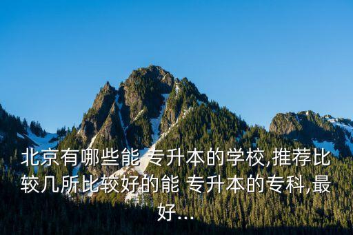 北京有哪些能 專升本的學(xué)校,推薦比較幾所比較好的能 專升本的?？?最好...