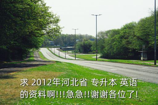 求 2012年河北省 專升本 英語(yǔ)的資料啊!!!急急!!謝謝各位了!