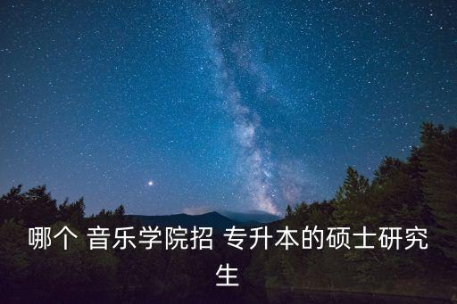 哪個(gè) 音樂(lè)學(xué)院招 專升本的碩士研究生