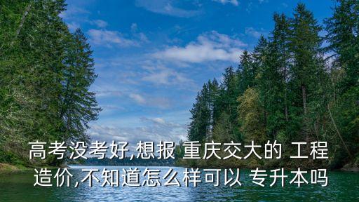 重慶工程造價專升本學校,2022重慶專升本工程造價可以考哪些學校