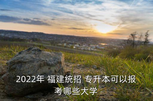 2022年 福建統(tǒng)招 專升本可以報(bào)考哪些大學(xué)