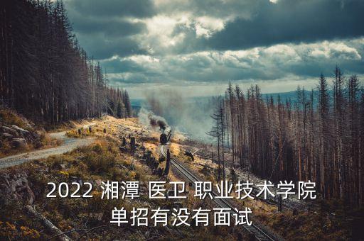 2022 湘潭 醫(yī)衛(wèi) 職業(yè)技術(shù)學(xué)院?jiǎn)握杏袥]有面試