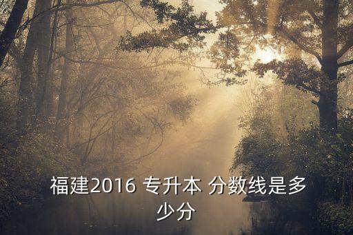  福建2016 專升本 分?jǐn)?shù)線是多少分