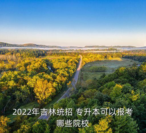 2022年吉林統(tǒng)招 專升本可以報(bào)考哪些院校