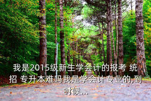 我是2015級(jí)新生學(xué)會(huì)計(jì)的報(bào)考 統(tǒng)招 專升本難嗎我是學(xué)會(huì)計(jì)專業(yè)的,到時(shí)候...