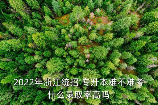 2022年浙江統(tǒng)招 專升本難不難考什么錄取率高嗎