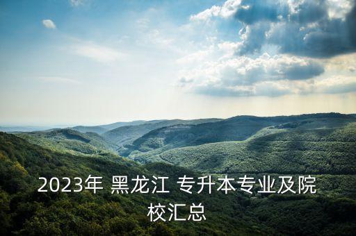 2023年 黑龍江 專升本專業(yè)及院校匯總