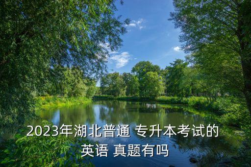 2023年湖北普通 專升本考試的 英語(yǔ) 真題有嗎