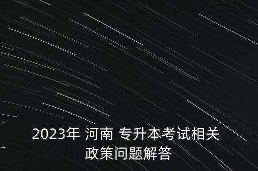 2023年 河南 專升本考試相關(guān) 政策問題解答