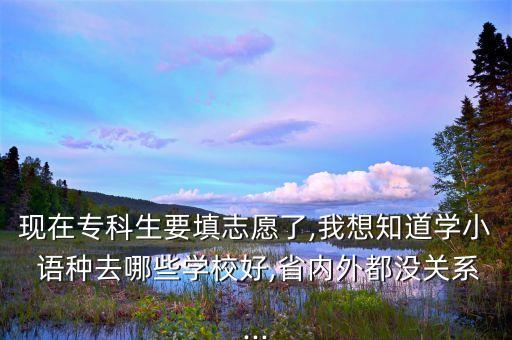 現(xiàn)在?？粕钪驹噶?我想知道學(xué)小 語種去哪些學(xué)校好,省內(nèi)外都沒關(guān)系...