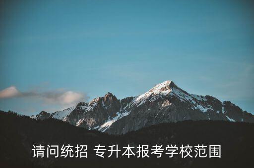 請(qǐng)問(wèn)統(tǒng)招 專升本報(bào)考學(xué)校范圍