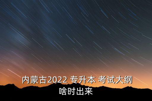  內蒙古2022 專升本 考試大綱啥時出來