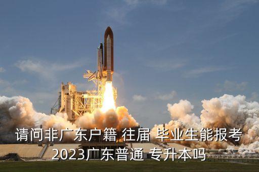 請問非廣東戶籍 往屆 畢業(yè)生能報考2023廣東普通 專升本嗎