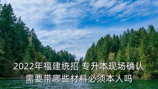 2022年福建統(tǒng)招 專升本現(xiàn)場確認需要帶哪些材料必須本人嗎