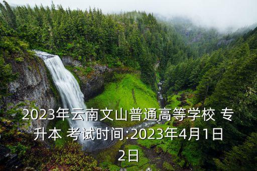 2023年云南文山普通高等學(xué)校 專升本 考試時(shí)間:2023年4月1日2日