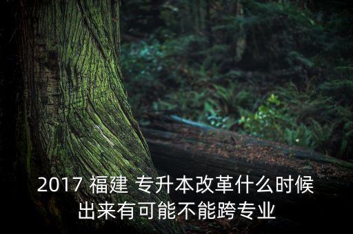 2017 福建 專升本改革什么時(shí)候出來(lái)有可能不能跨專業(yè)