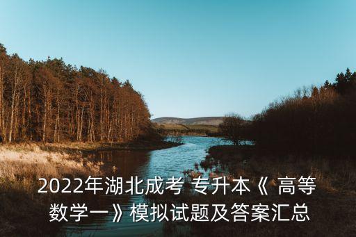 2022年湖北成考 專升本《 高等 數(shù)學(xué)一》模擬試題及答案匯總