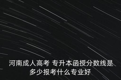  河南成人高考 專升本函授分?jǐn)?shù)線是多少報(bào)考什么專業(yè)好