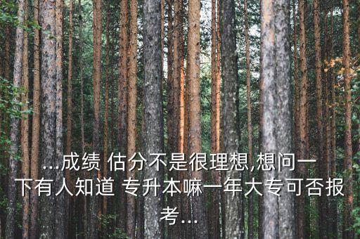 ...成績 估分不是很理想,想問一下有人知道 專升本嘛一年大專可否報(bào)考...