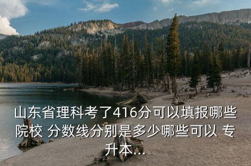 山東省理科考了416分可以填報哪些院校 分數(shù)線分別是多少哪些可以 專升本...