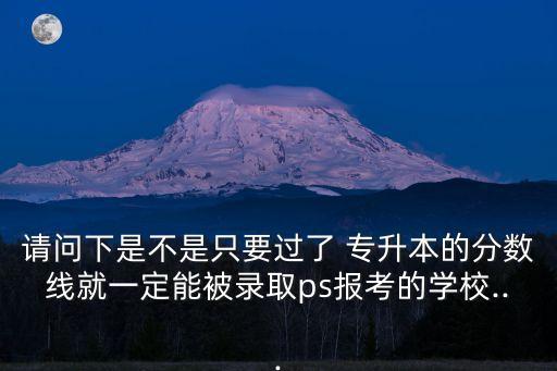 請問下是不是只要過了 專升本的分數(shù)線就一定能被錄取ps報考的學(xué)校...