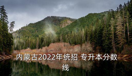  內(nèi)蒙古2022年統(tǒng)招 專升本分?jǐn)?shù)線